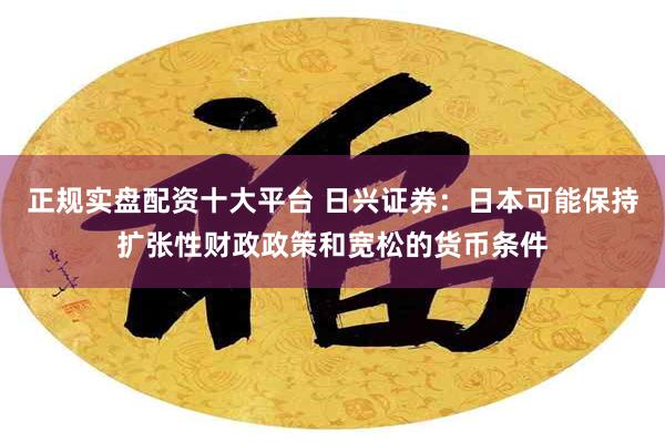 正规实盘配资十大平台 日兴证券：日本可能保持扩张性财政政策和宽松的货币条件