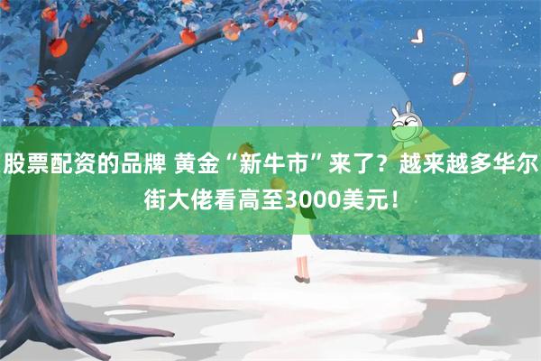 股票配资的品牌 黄金“新牛市”来了？越来越多华尔街大佬看高至3000美元！