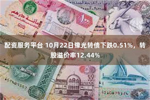 配资服务平台 10月22日豫光转债下跌0.51%，转股溢价率12.44%