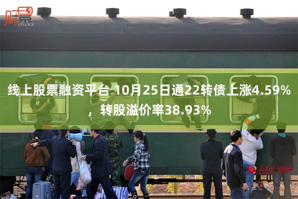 线上股票融资平台 10月25日通22转债上涨4.59%，转股溢价率38.93%