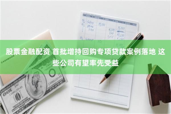 股票金融配资 首批增持回购专项贷款案例落地 这些公司有望率先受益