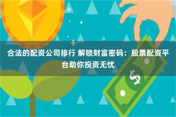 合法的配资公司排行 解锁财富密码：股票配资平台助你投资无忧