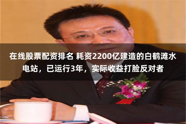 在线股票配资排名 耗资2200亿建造的白鹤滩水电站，已运行3年，实际收益打脸反对者