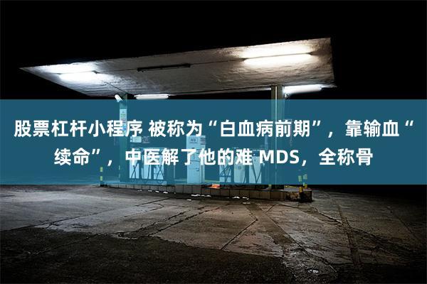 股票杠杆小程序 被称为“白血病前期”，靠输血“续命”，中医解了他的难 MDS，全称骨