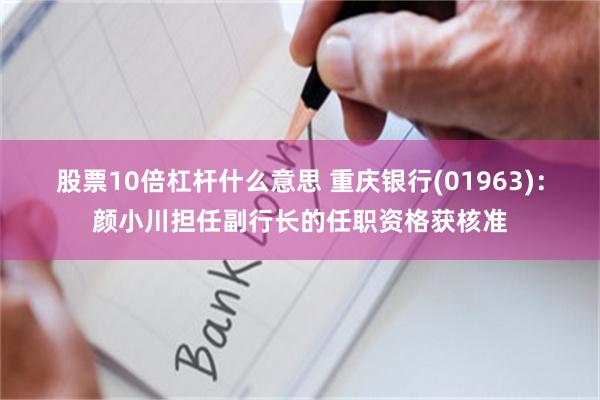 股票10倍杠杆什么意思 重庆银行(01963)：颜小川担任副行长的任职资格获核准