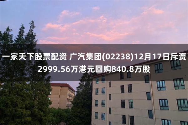 一家天下股票配资 广汽集团(02238)12月17日斥资2999.56万港元回购840.8万股