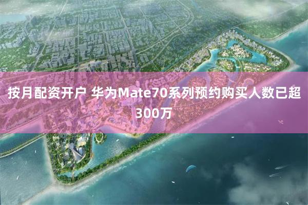 按月配资开户 华为Mate70系列预约购买人数已超300万