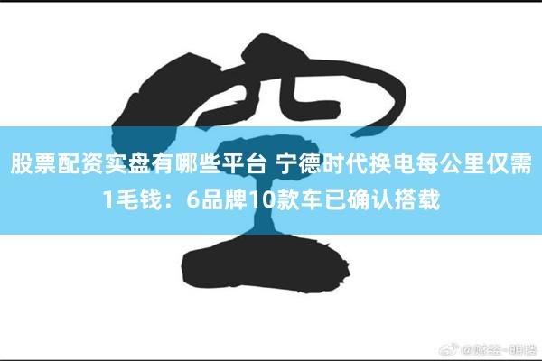 股票配资实盘有哪些平台 宁德时代换电每公里仅需1毛钱：6品牌10款车已确认搭载