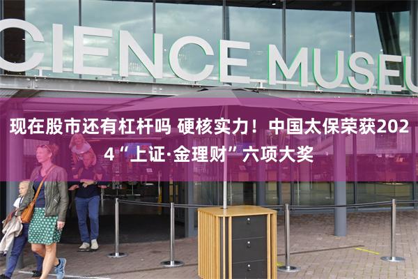 现在股市还有杠杆吗 硬核实力！中国太保荣获2024“上证·金理财”六项大奖