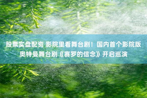 股票实盘配资 影院里看舞台剧！国内首个影院版奥特曼舞台剧《赛罗的信念》开启巡演