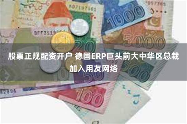 股票正规配资开户 德国ERP巨头前大中华区总裁加入用友网络