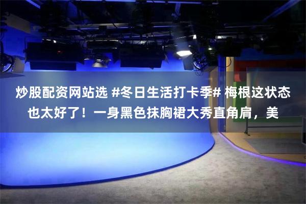 炒股配资网站选 #冬日生活打卡季# 梅根这状态也太好了！一身黑色抹胸裙大秀直角肩，美