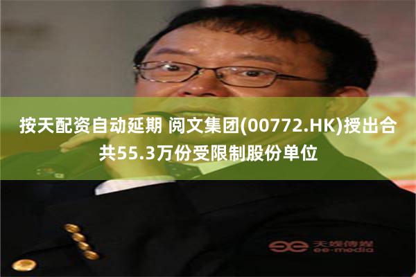 按天配资自动延期 阅文集团(00772.HK)授出合共55.3万份受限制股份单位