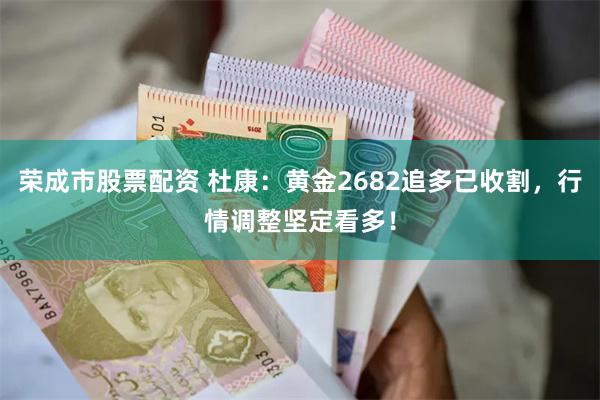 荣成市股票配资 杜康：黄金2682追多已收割，行情调整坚定看多！