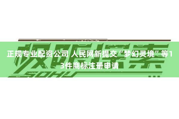 正规专业配资公司 人民网新提交“梦幻灵境”等13件商标注册申请