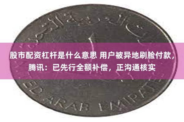 股市配资杠杆是什么意思 用户被异地刷脸付款，腾讯：已先行全额补偿，正沟通核实