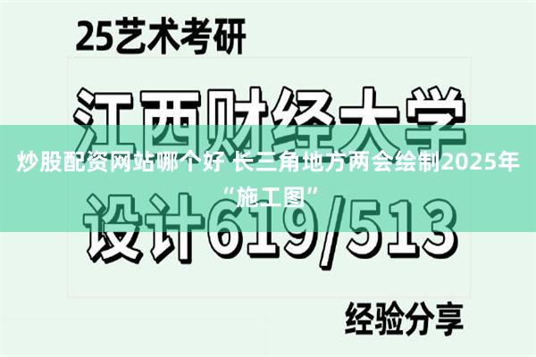 炒股配资网站哪个好 长三角地方两会绘制2025年“施工图”