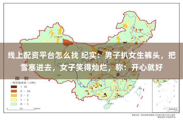 线上配资平台怎么找 纪实：男子扒女生裤头，把雪塞进去，女子笑得灿烂，称：开心就好