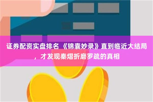 证券配资实盘排名 《锦囊妙录》直到临近大结局，才发现秦熠折磨罗疏的真相