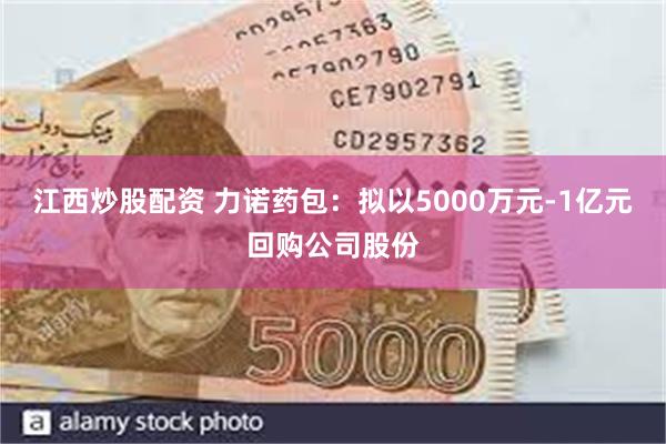 江西炒股配资 力诺药包：拟以5000万元-1亿元回购公司股份