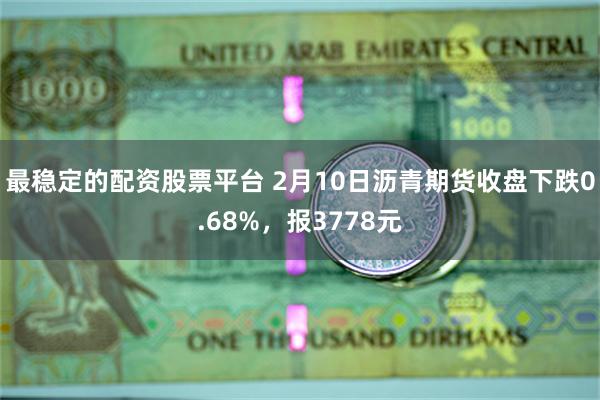 最稳定的配资股票平台 2月10日沥青期货收盘下跌0.68%，报3778元