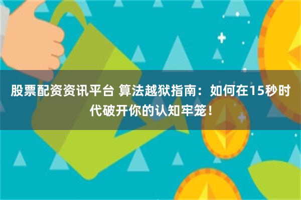 股票配资资讯平台 算法越狱指南：如何在15秒时代破开你的认知牢笼！