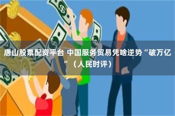 唐山股票配资平台 中国服务贸易凭啥逆势“破万亿”（人民时评）