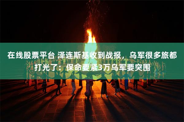 在线股票平台 泽连斯基收到战报，乌军很多旅都打光了：保命要紧3万乌军要突围