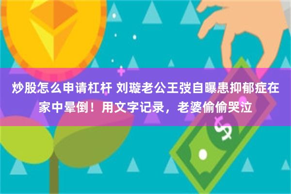 炒股怎么申请杠杆 刘璇老公王弢自曝患抑郁症在家中晕倒！用文字记录，老婆偷偷哭泣