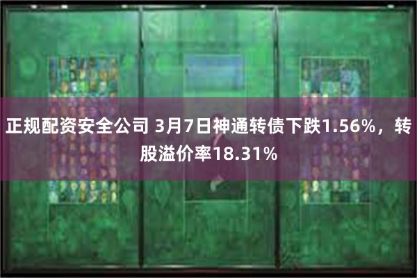 正规配资安全公司 3月7日神通转债下跌1.56%，转股溢价率18.31%